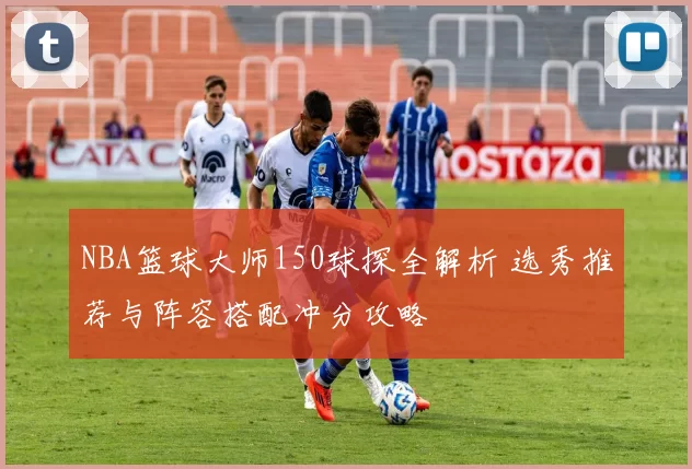 NBA篮球大师150球探全解析 选秀推荐与阵容搭配冲分攻略