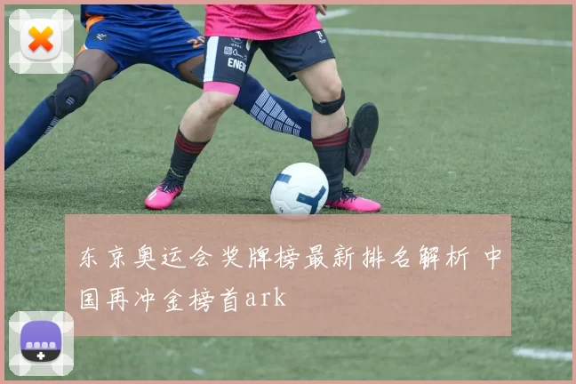 东京奥运会奖牌榜最新排名解析 中国再冲金榜首ark