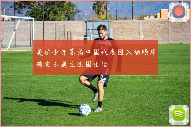 奥运会开幕式中国代表团入场顺序确定东道主法国出场