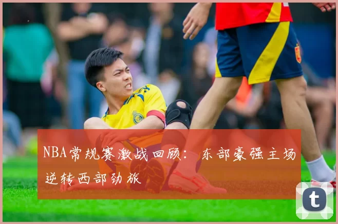 NBA常规赛激战回顾：东部豪强主场逆转西部劲旅