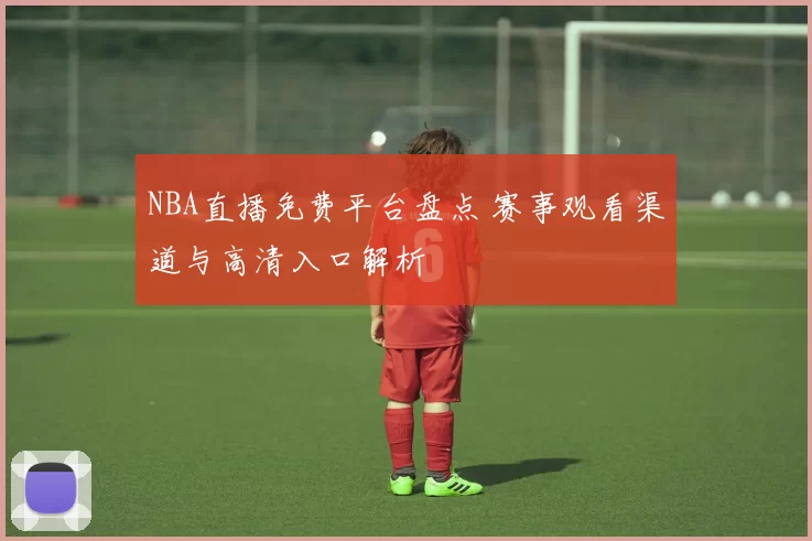 NBA直播免费平台盘点 赛事观看渠道与高清入口解析