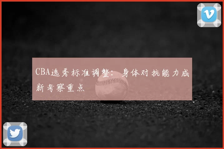 CBA选秀标准调整：身体对抗能力成新考察重点
