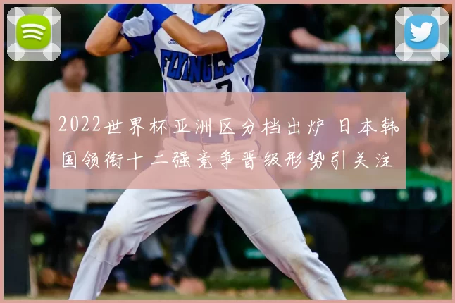 2022世界杯亚洲区分档出炉 日本韩国领衔十二强竞争晋级形势引关注
