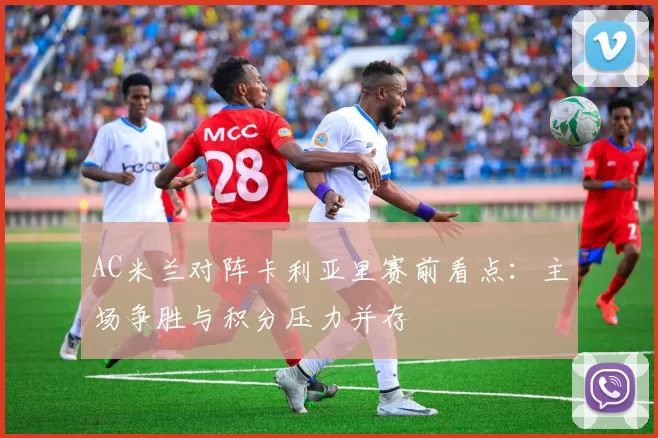 AC米兰对阵卡利亚里赛前看点：主场争胜与积分压力并存