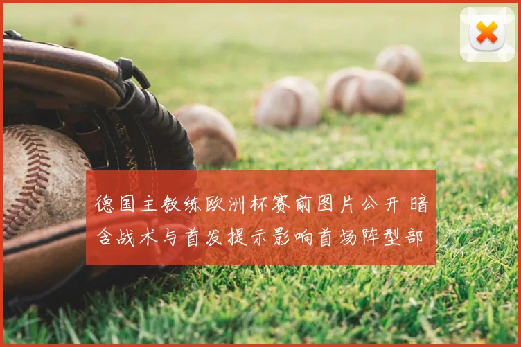 德国主教练欧洲杯赛前图片公开 暗含战术与首发提示影响首场阵型部署