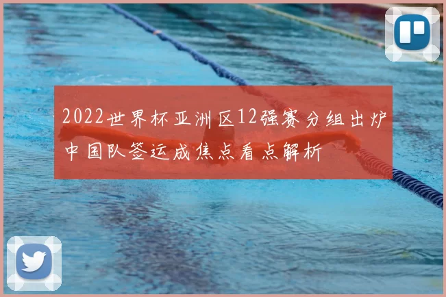 2022世界杯亚洲区12强赛分组出炉中国队签运成焦点看点解析