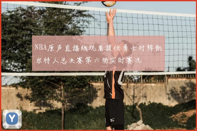 NBA原声直播线观看提供勇士对阵凯尔特人总决赛第六场实时赛况