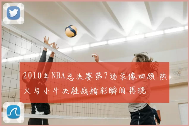 2010年NBA总决赛第7场录像回顾 热火与小牛决胜战精彩瞬间再现