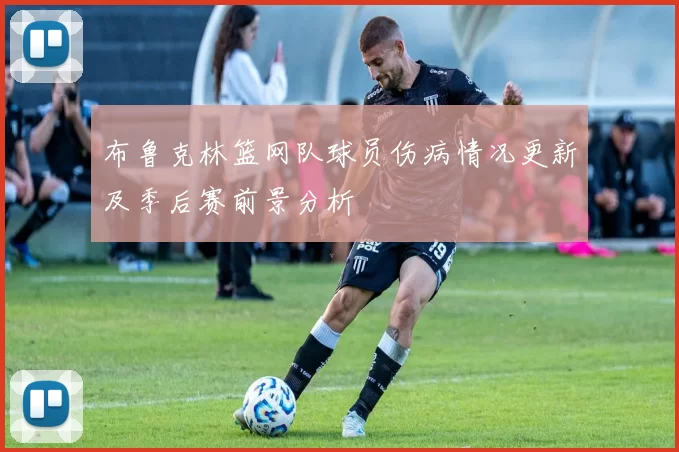 布鲁克林篮网队球员伤病情况更新及季后赛前景分析