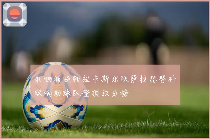 利物浦逆转纽卡斯尔联萨拉赫替补双响助球队登顶积分榜