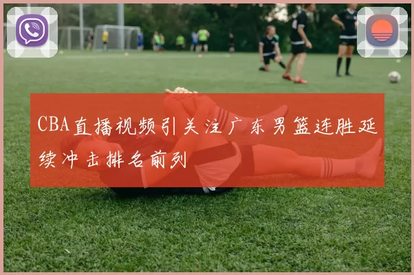 CBA直播视频引关注广东男篮连胜延续冲击排名前列