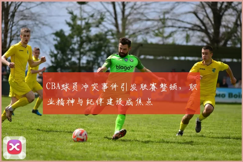 CBA球员冲突事件引发联赛整顿,职业精神与纪律建设成焦点