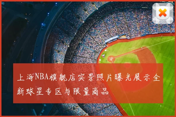 上海NBA旗舰店实景照片曝光展示全新球星专区与限量商品