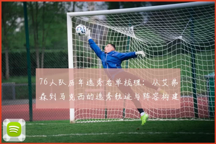 76人队历年选秀名单梳理：从艾弗森到马克西的选秀轨迹与阵容构建