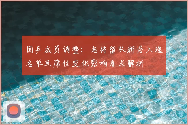 国乒成员调整：老将留队新秀入选名单及席位变化影响看点解析