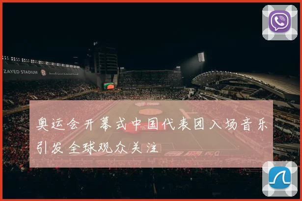 奥运会开幕式中国代表团入场音乐引发全球观众关注