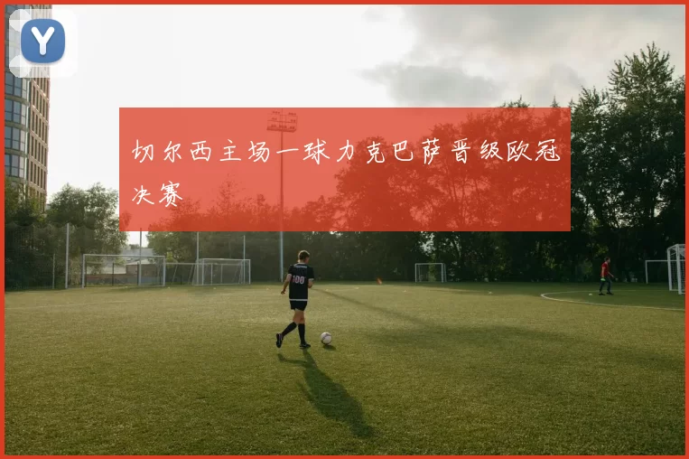 切尔西主场一球力克巴萨晋级欧冠决赛