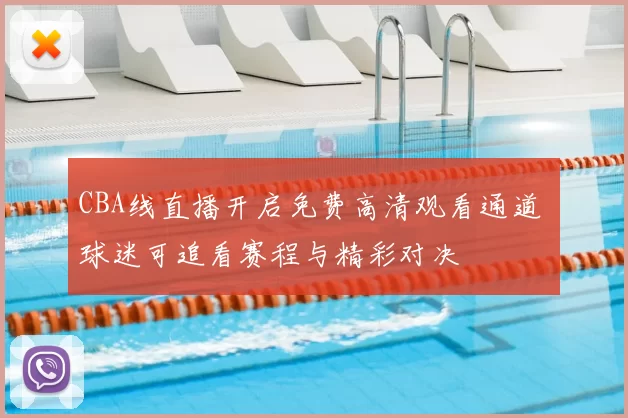 CBA线直播开启免费高清观看通道 球迷可追看赛程与精彩对决