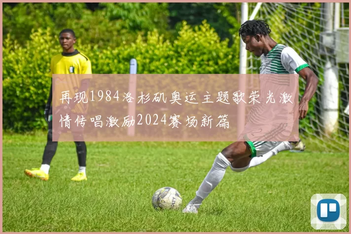 再现1984洛杉矶奥运主题歌荣光激情传唱激励2024赛场新篇