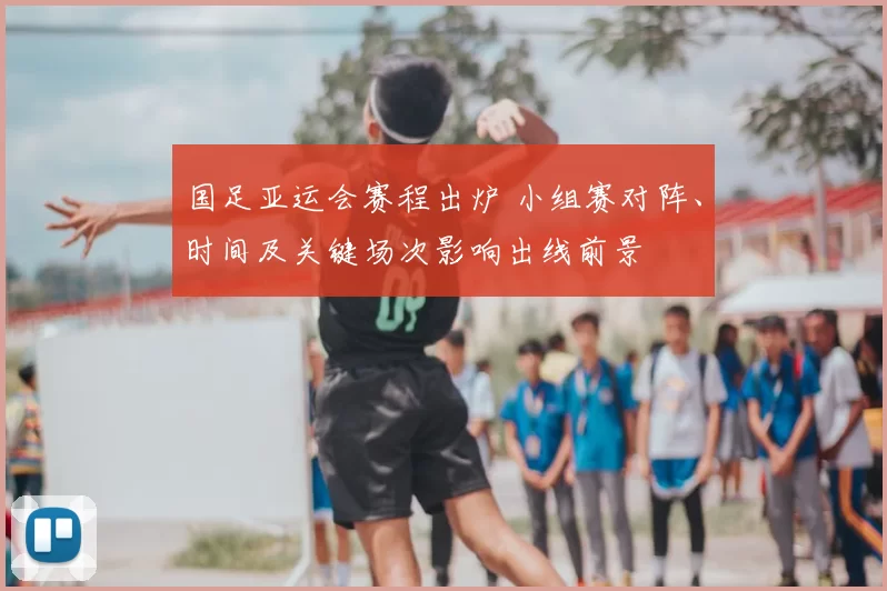 国足亚运会赛程出炉 小组赛对阵、时间及关键场次影响出线前景