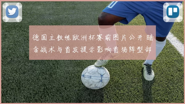 德国主教练欧洲杯赛前图片公开 暗含战术与首发提示影响首场阵型部署