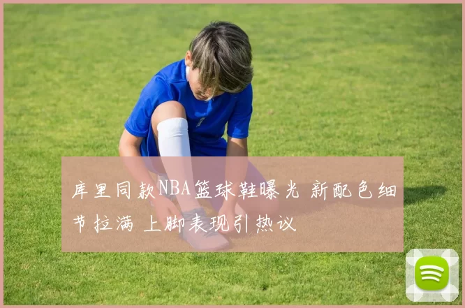 库里同款NBA篮球鞋曝光 新配色细节拉满 上脚表现引热议