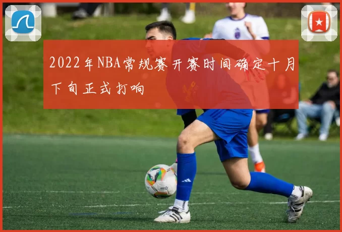 2022年NBA常规赛开赛时间确定十月下旬正式打响