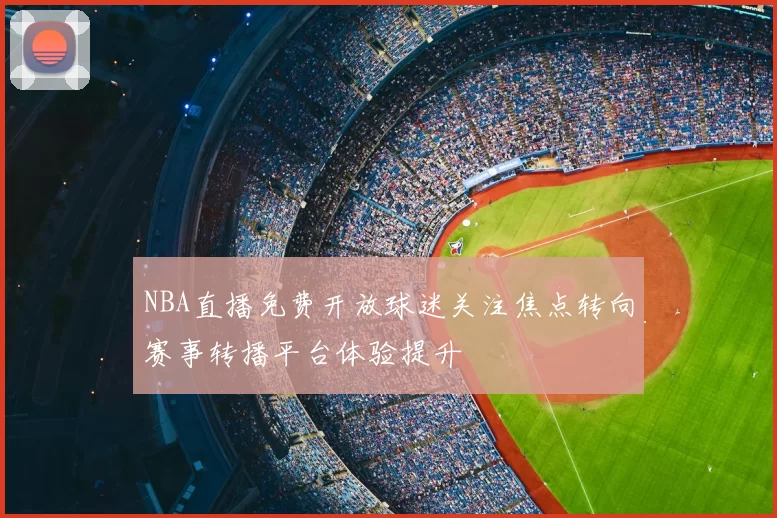 NBA直播免费开放球迷关注焦点转向赛事转播平台体验提升