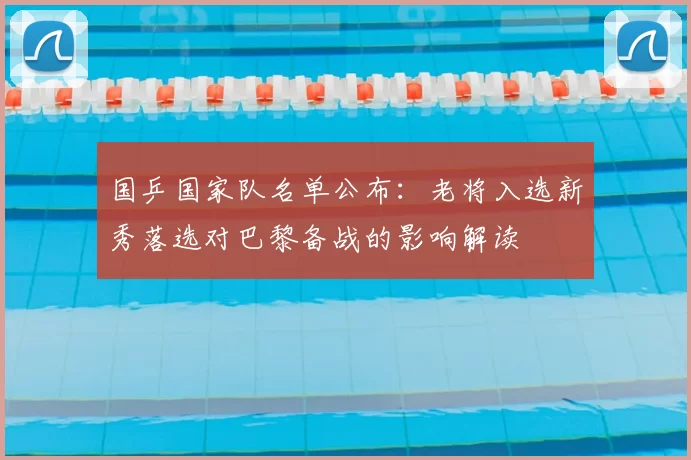 国乒国家队名单公布：老将入选新秀落选对巴黎备战的影响解读