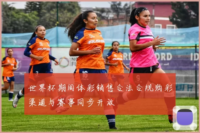 世界杯期间体彩销售合法合规购彩渠道与赛事同步开放