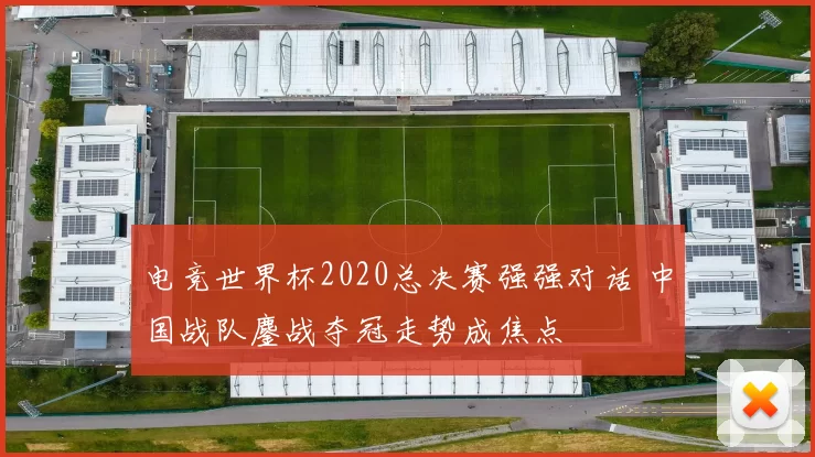 电竞世界杯2020总决赛强强对话 中国战队鏖战夺冠走势成焦点
